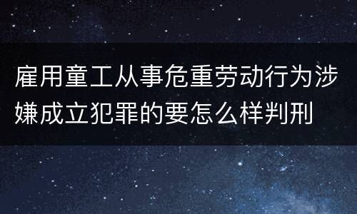 雇用童工从事危重劳动行为涉嫌成立犯罪的要怎么样判刑