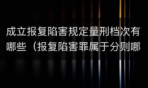 成立报复陷害规定量刑档次有哪些（报复陷害罪属于分则哪个部分）