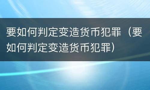 要如何判定变造货币犯罪（要如何判定变造货币犯罪）
