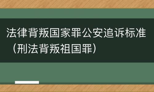 法律背叛国家罪公安追诉标准（刑法背叛祖国罪）