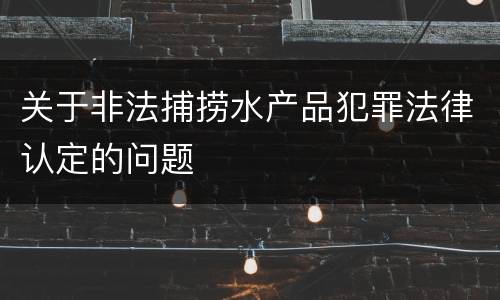关于非法捕捞水产品犯罪法律认定的问题