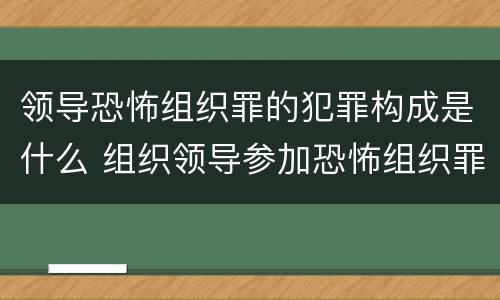 领导恐怖组织罪的犯罪构成是什么 组织领导参加恐怖组织罪的主体