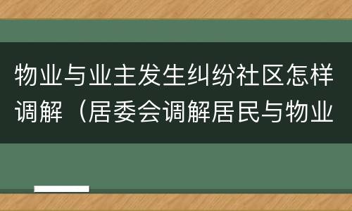 物业与业主发生纠纷社区怎样调解（居委会调解居民与物业纠纷）