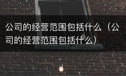 公司的经营范围包括什么（公司的经营范围包括什么）