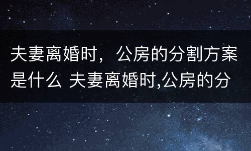 夫妻离婚时，公房的分割方案是什么 夫妻离婚时,公房的分割方案是什么意思