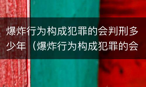 爆炸行为构成犯罪的会判刑多少年（爆炸行为构成犯罪的会判刑多少年呢）