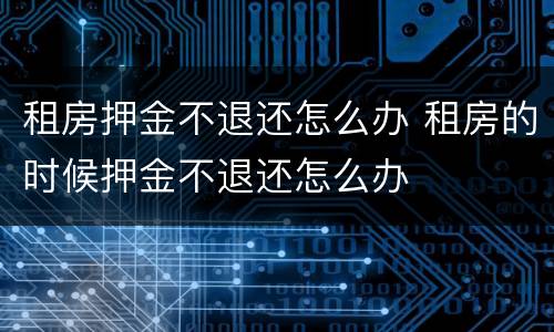 租房押金不退还怎么办 租房的时候押金不退还怎么办