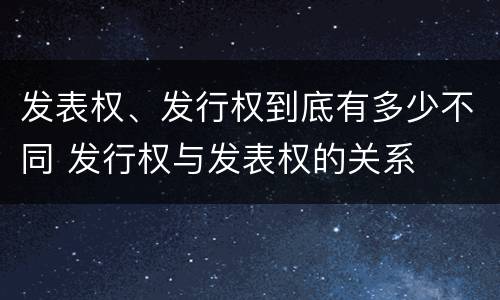发表权、发行权到底有多少不同 发行权与发表权的关系