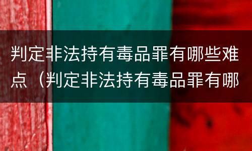 判定非法持有毒品罪有哪些难点（判定非法持有毒品罪有哪些难点和难点）