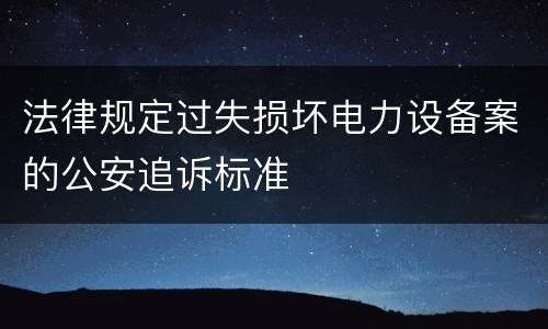 法律规定过失损坏电力设备案的公安追诉标准