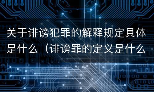 关于诽谤犯罪的解释规定具体是什么（诽谤罪的定义是什么）