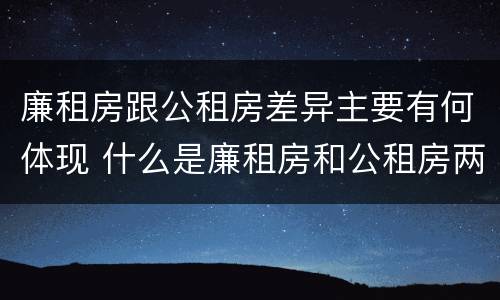 廉租房跟公租房差异主要有何体现 什么是廉租房和公租房两个有什么特点