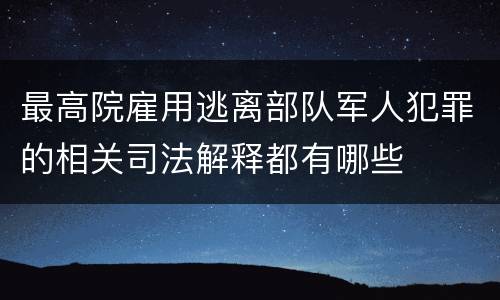 最高院雇用逃离部队军人犯罪的相关司法解释都有哪些