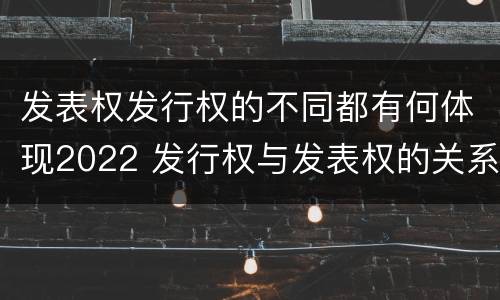 发表权发行权的不同都有何体现2022 发行权与发表权的关系