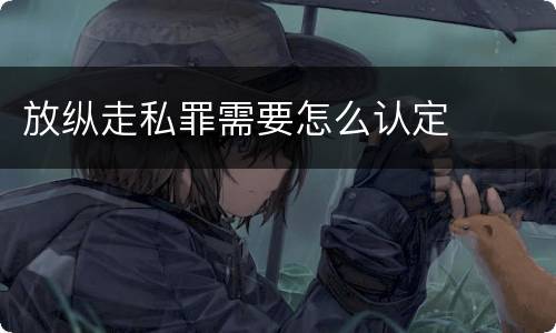 放纵走私罪需要怎么认定