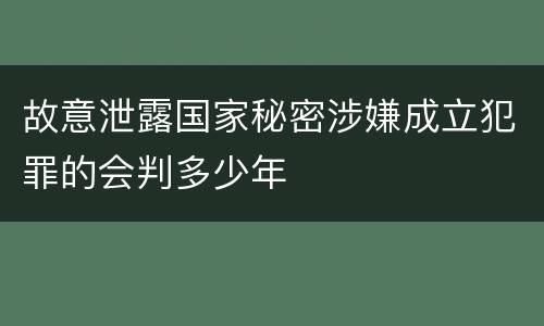 故意泄露国家秘密涉嫌成立犯罪的会判多少年