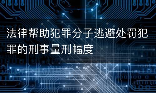 法律帮助犯罪分子逃避处罚犯罪的刑事量刑幅度