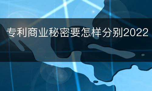 专利商业秘密要怎样分别2022