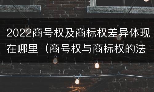 2022商号权及商标权差异体现在哪里（商号权与商标权的法律冲突与解决）