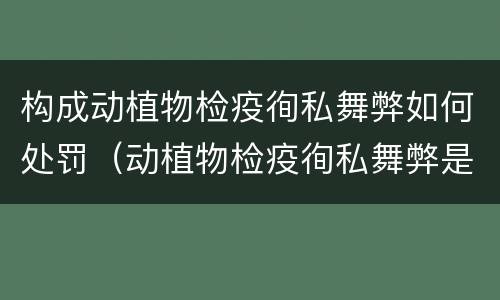 构成动植物检疫徇私舞弊如何处罚（动植物检疫徇私舞弊是故意犯罪吗）