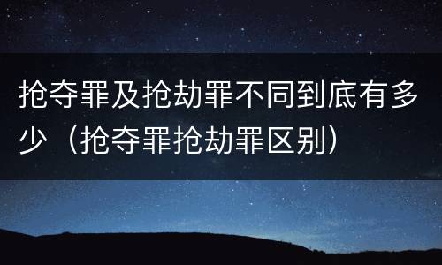 抢夺罪及抢劫罪不同到底有多少（抢夺罪抢劫罪区别）