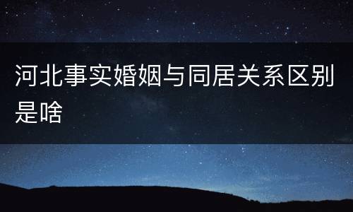 河北事实婚姻与同居关系区别是啥