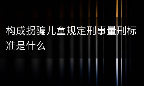 构成拐骗儿童规定刑事量刑标准是什么