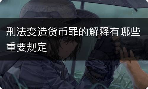 刑法变造货币罪的解释有哪些重要规定