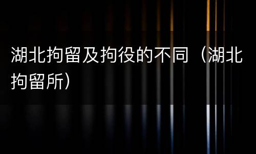 湖北拘留及拘役的不同（湖北拘留所）