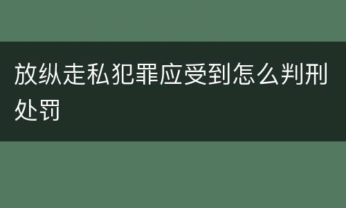 放纵走私犯罪应受到怎么判刑处罚
