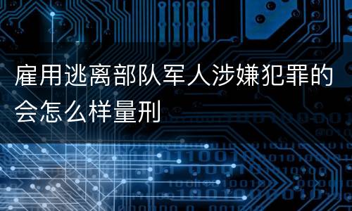 雇用逃离部队军人涉嫌犯罪的会怎么样量刑