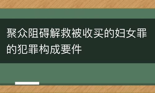 聚众阻碍解救被收买的妇女罪的犯罪构成要件