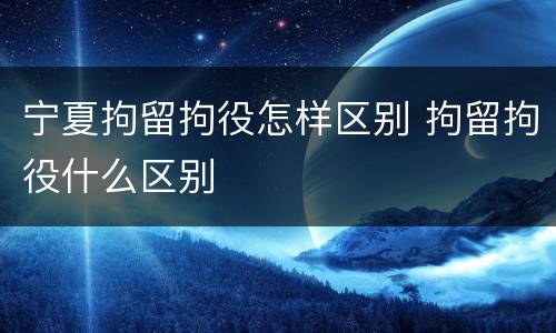 宁夏拘留拘役怎样区别 拘留拘役什么区别