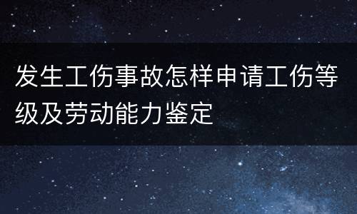 发生工伤事故怎样申请工伤等级及劳动能力鉴定