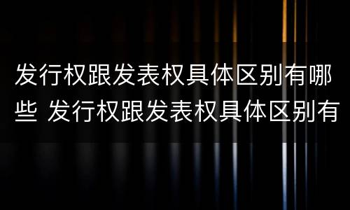 发行权跟发表权具体区别有哪些 发行权跟发表权具体区别有哪些方面