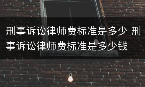 刑事诉讼律师费标准是多少 刑事诉讼律师费标准是多少钱