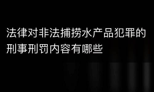 法律对非法捕捞水产品犯罪的刑事刑罚内容有哪些