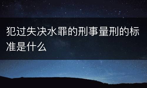 犯过失决水罪的刑事量刑的标准是什么