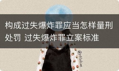 构成过失爆炸罪应当怎样量刑处罚 过失爆炸罪立案标准