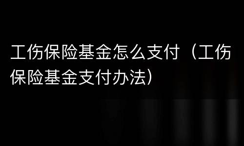 工伤保险基金怎么支付（工伤保险基金支付办法）
