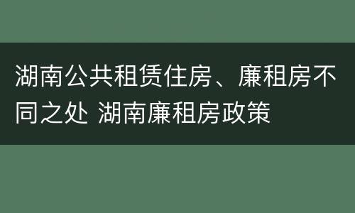 湖南公共租赁住房、廉租房不同之处 湖南廉租房政策