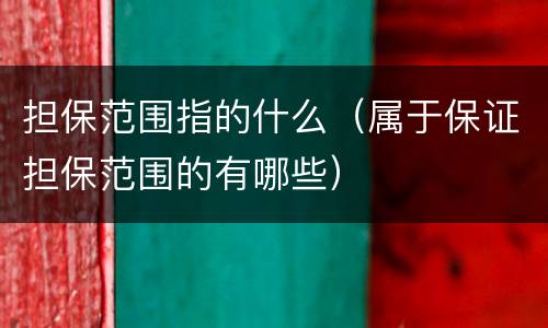 担保范围指的什么（属于保证担保范围的有哪些）
