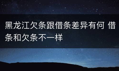 黑龙江欠条跟借条差异有何 借条和欠条不一样