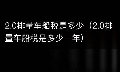 2.0排量车船税是多少（2.0排量车船税是多少一年）