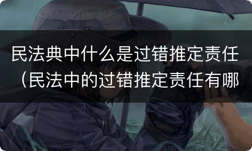民法典中什么是过错推定责任（民法中的过错推定责任有哪些）