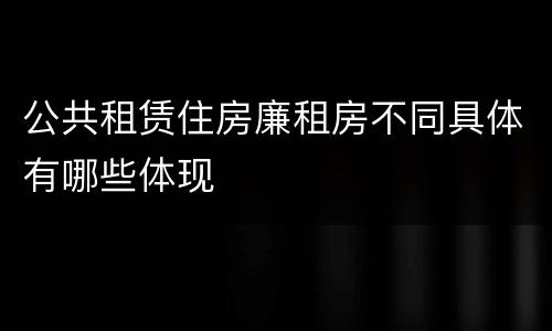 公共租赁住房廉租房不同具体有哪些体现