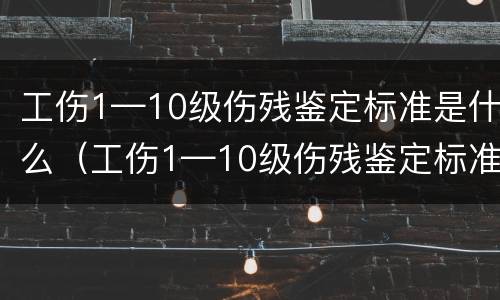 工伤1—10级伤残鉴定标准是什么（工伤1—10级伤残鉴定标准赔偿）