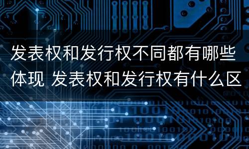 发表权和发行权不同都有哪些体现 发表权和发行权有什么区别