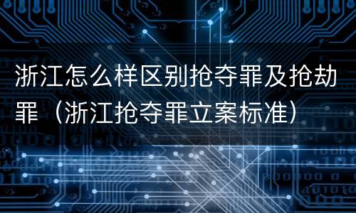 浙江怎么样区别抢夺罪及抢劫罪（浙江抢夺罪立案标准）