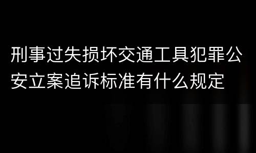 刑事过失损坏交通工具犯罪公安立案追诉标准有什么规定